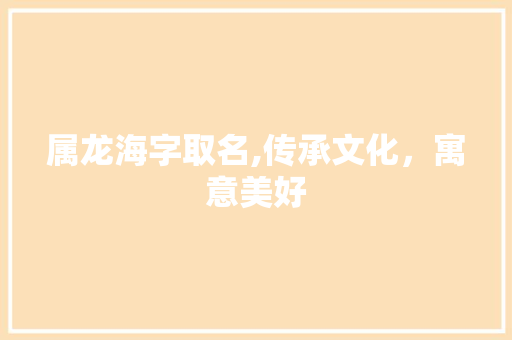 属龙海字取名,传承文化，寓意美好