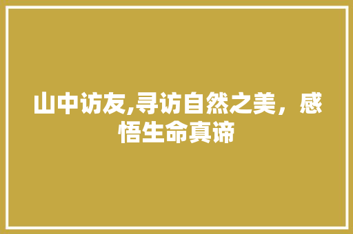 山中访友,寻访自然之美，感悟生命真谛