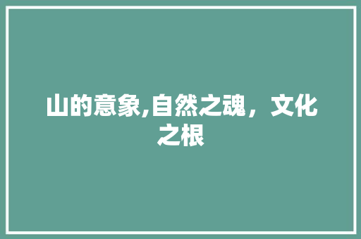 山的意象,自然之魂，文化之根 诗词鉴赏