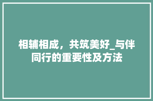 相辅相成，共筑美好_与伴同行的重要性及方法