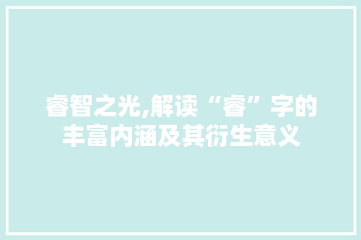 睿智之光,解读“睿”字的丰富内涵及其衍生意义