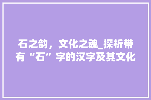 石之韵，文化之魂_探析带有“石”字的汉字及其文化内涵