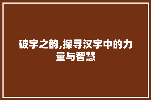 破字之韵,探寻汉字中的力量与智慧