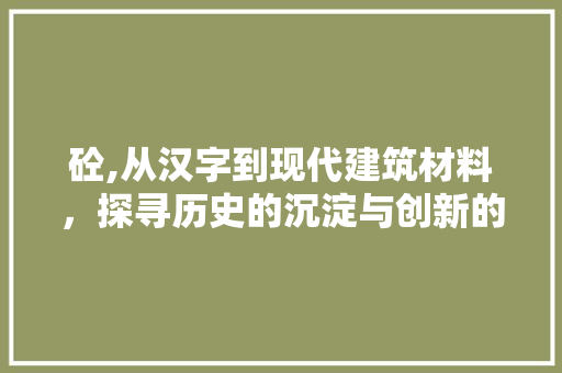 砼,从汉字到现代建筑材料，探寻历史的沉淀与创新的力量