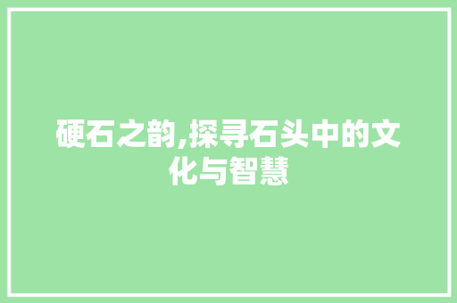硬石之韵,探寻石头中的文化与智慧