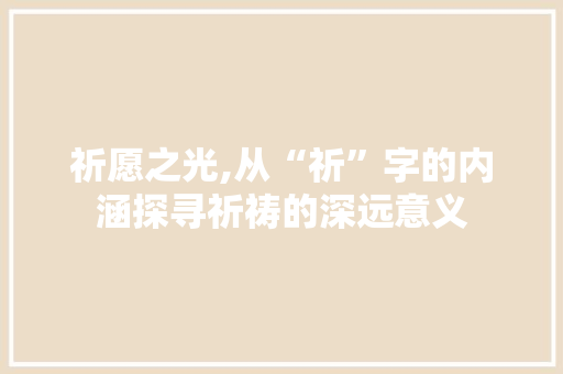 祈愿之光,从“祈”字的内涵探寻祈祷的深远意义
