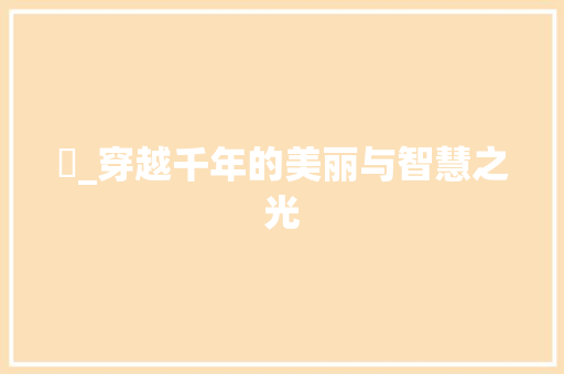 祎_穿越千年的美丽与智慧之光 职场写作