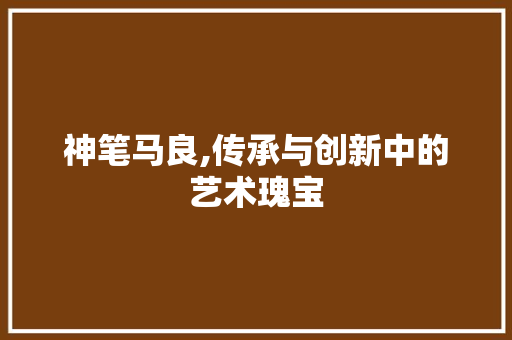 神笔马良,传承与创新中的艺术瑰宝