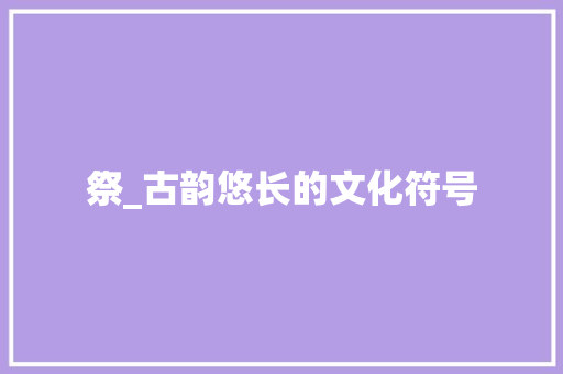 祭_古韵悠长的文化符号