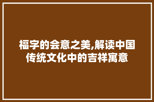 福字的会意之美,解读中国传统文化中的吉祥寓意