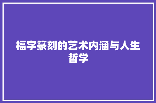 福字篆刻的艺术内涵与人生哲学