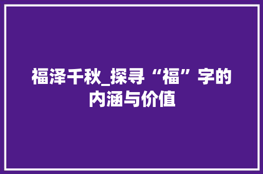 福泽千秋_探寻“福”字的内涵与价值