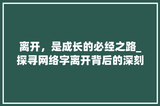 离开，是成长的必经之路_探寻网络字离开背后的深刻含义 项目报告