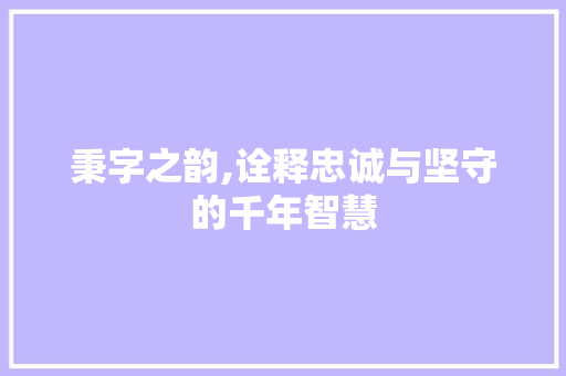 秉字之韵,诠释忠诚与坚守的千年智慧