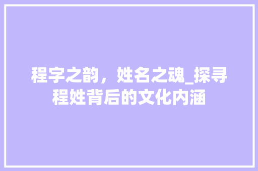 程字之韵，姓名之魂_探寻程姓背后的文化内涵