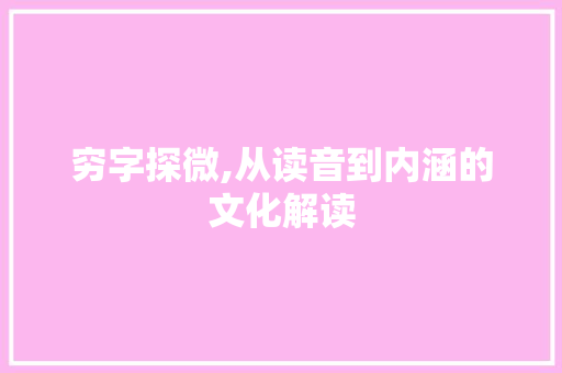 穷字探微,从读音到内涵的文化解读 应用文