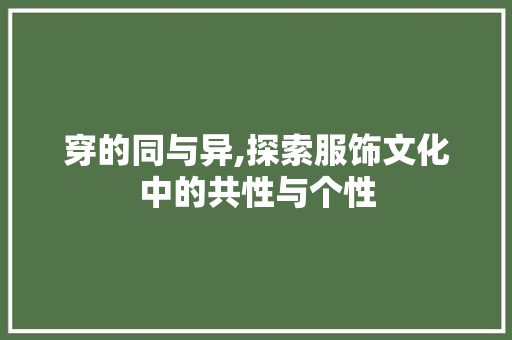 穿的同与异,探索服饰文化中的共性与个性