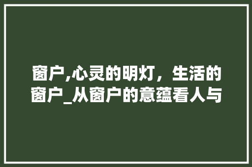 窗户,心灵的明灯，生活的窗户_从窗户的意蕴看人与自然的和谐共生