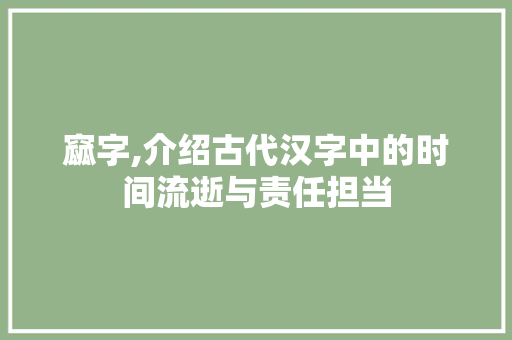 窳字,介绍古代汉字中的时间流逝与责任担当
