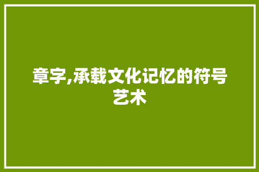 章字,承载文化记忆的符号艺术
