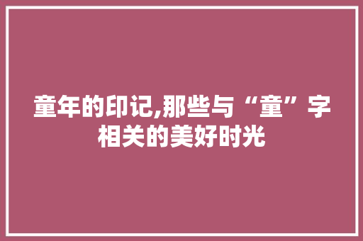 童年的印记,那些与“童”字相关的美好时光