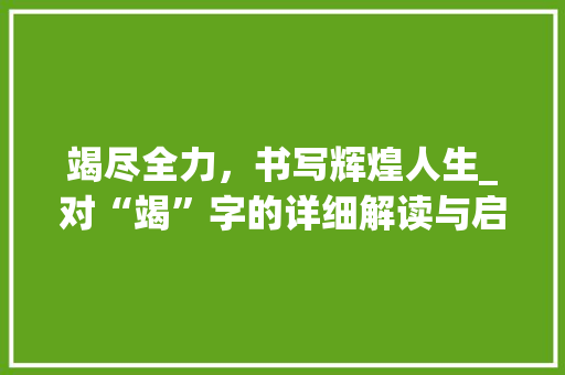 竭尽全力，书写辉煌人生_对“竭”字的详细解读与启示