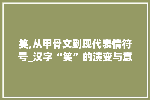笑,从甲骨文到现代表情符号_汉字“笑”的演变与意蕴