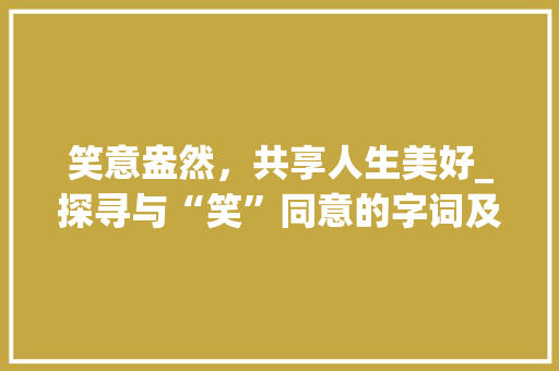 笑意盎然，共享人生美好_探寻与“笑”同意的字词及其文化内涵