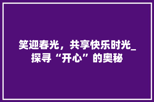 笑迎春光，共享快乐时光_探寻“开心”的奥秘