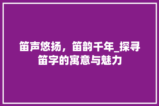 笛声悠扬，笛韵千年_探寻笛字的寓意与魅力