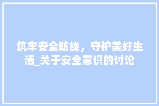 筑牢安全防线，守护美好生活_关于安全意识的讨论 诗词应用