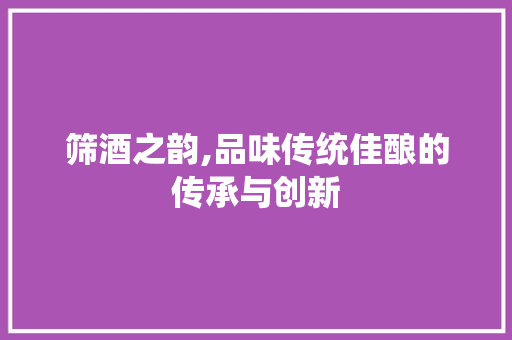 筛酒之韵,品味传统佳酿的传承与创新 社交媒体