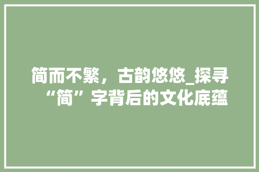 简而不繁，古韵悠悠_探寻“简”字背后的文化底蕴