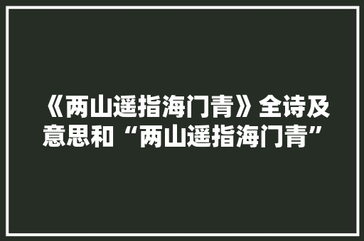 《两山遥指海门青》全诗及意思和“两山遥指海门青”的拼音注释