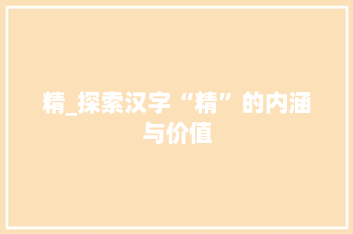 精_探索汉字“精”的内涵与价值