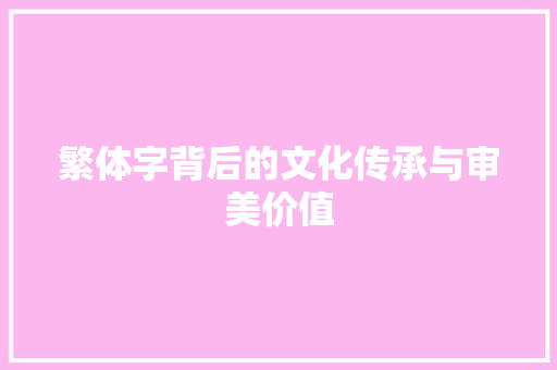 繁体字背后的文化传承与审美价值