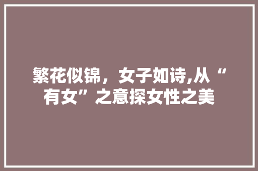 繁花似锦，女子如诗,从“有女”之意探女性之美