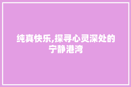 纯真快乐,探寻心灵深处的宁静港湾