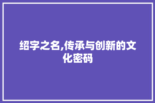 绍字之名,传承与创新的文化密码