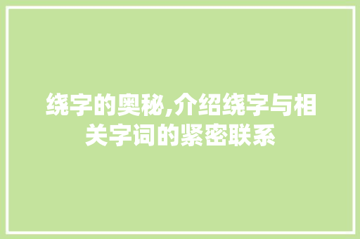绕字的奥秘,介绍绕字与相关字词的紧密联系