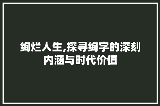 绚烂人生,探寻绚字的深刻内涵与时代价值