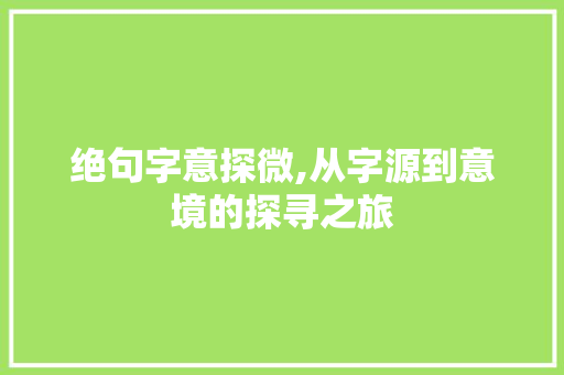 绝句字意探微,从字源到意境的探寻之旅