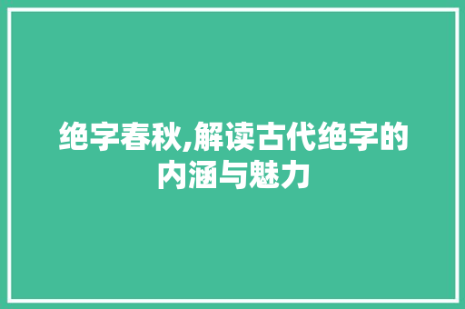 绝字春秋,解读古代绝字的内涵与魅力