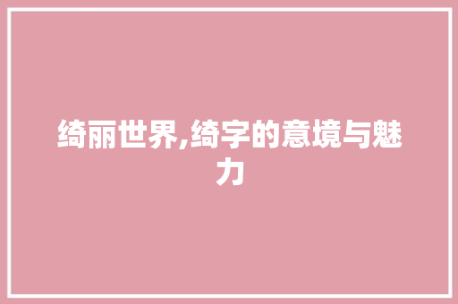 绮丽世界,绮字的意境与魅力 应用文