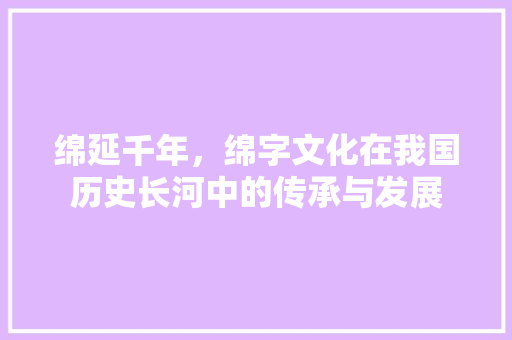 绵延千年，绵字文化在我国历史长河中的传承与发展