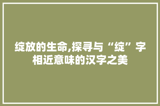 绽放的生命,探寻与“绽”字相近意味的汉字之美