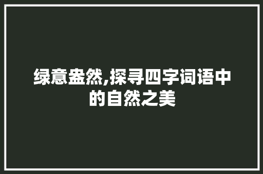 绿意盎然,探寻四字词语中的自然之美 诗词应用