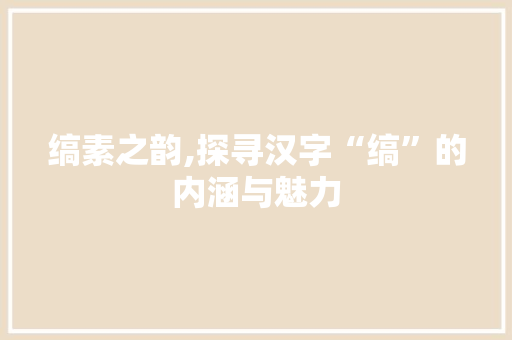 缟素之韵,探寻汉字“缟”的内涵与魅力