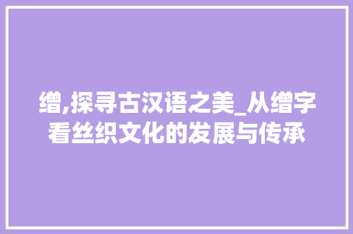 缯,探寻古汉语之美_从缯字看丝织文化的发展与传承