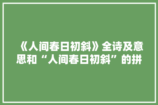 《人间春日初斜》全诗及意思和“人间春日初斜”的拼音注释